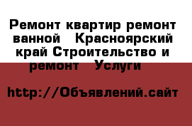 Ремонт квартир,ремонт ванной - Красноярский край Строительство и ремонт » Услуги   